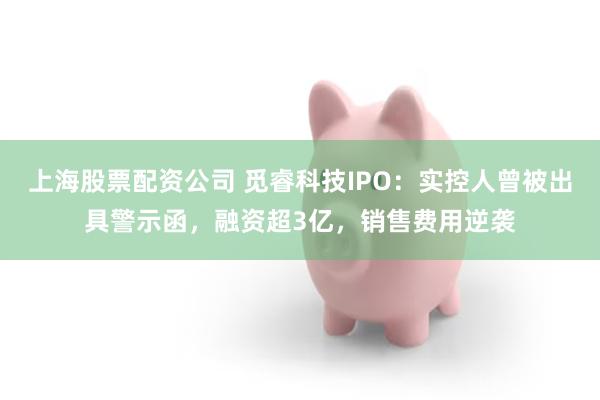 上海股票配资公司 觅睿科技IPO:实控人曾被出具警示函,融资超3亿,销售费用逆袭