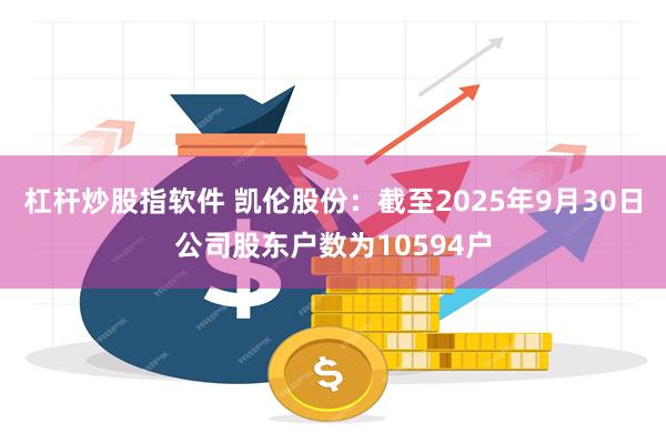 杠杆炒股指软件 凯伦股份：截至2025年9月30日公司股东户数为10594户