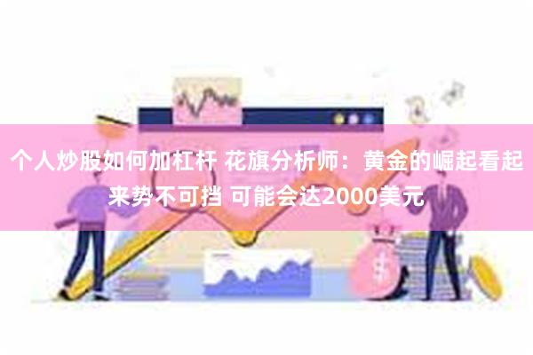 个人炒股如何加杠杆 花旗分析师：黄金的崛起看起来势不可挡 可能会达2000美元